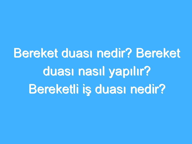 Bereket duası nedir? Bereket duası nasıl yapılır? Bereketli iş duası nedir?