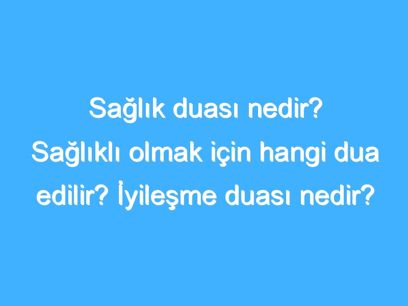 Sağlık duası nedir? Sağlıklı olmak için hangi dua edilir? İyileşme duası nedir?