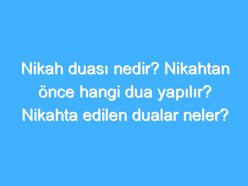 Nikah duası nedir? Nikahtan önce hangi dua yapılır? Nikahta edilen dualar neler?