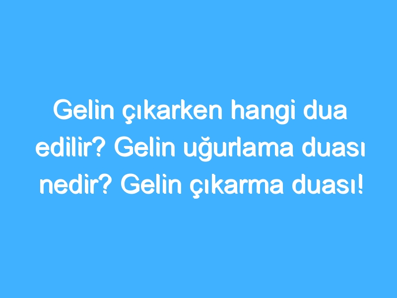 Gelin çıkarken hangi dua edilir? Gelin uğurlama duası nedir? Gelin çıkarma duası! Gelin ve damat duası nasıl?