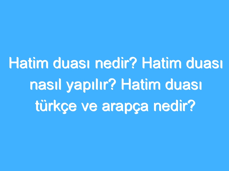 Hatim duası nedir? Hatim duası nasıl yapılır? Hatim duası türkçe ve arapça nedir?