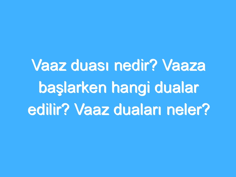 Vaaz duası nedir? Vaaza başlarken hangi dualar edilir? Vaaz duaları neler?