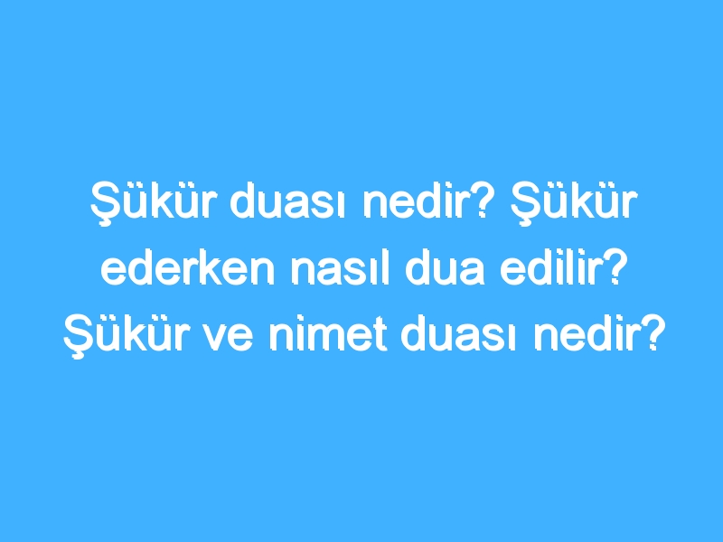 Şükür duası nedir? Şükür ederken nasıl dua edilir? Şükür ve nimet duası nedir?