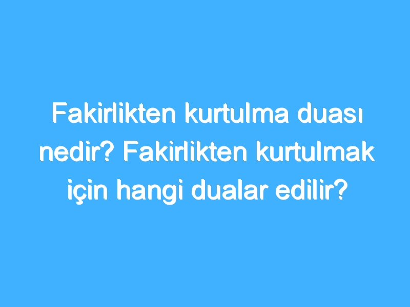 Fakirlikten kurtulma duası nedir? Fakirlikten kurtulmak için hangi dualar edilir?