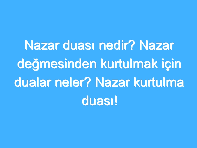 Nazar duası nedir? Nazar değmesinden kurtulmak için dualar neler? Nazar kurtulma duası!