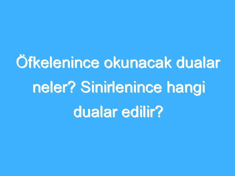 Öfkelenince okunacak dualar neler? Sinirlenince hangi dualar edilir?