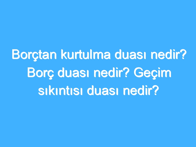 Borçtan kurtulma duası nedir? Borç duası nedir? Geçim sıkıntısı duası nedir?