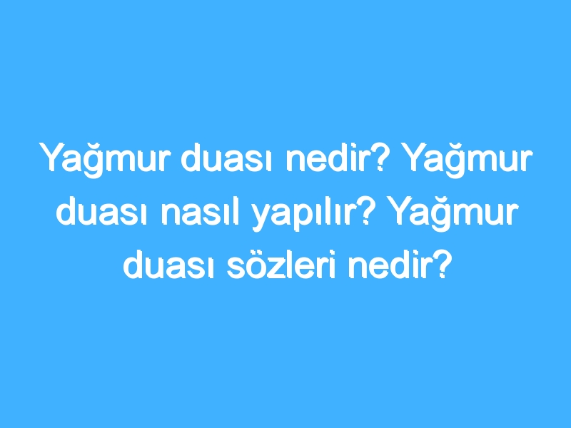 Yağmur duası nedir? Yağmur duası nasıl yapılır? Yağmur duası sözleri nedir?