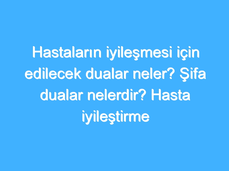 Hastaların iyileşmesi için edilecek dualar neler? Şifa dualar nelerdir? Hasta iyileştirme duası!