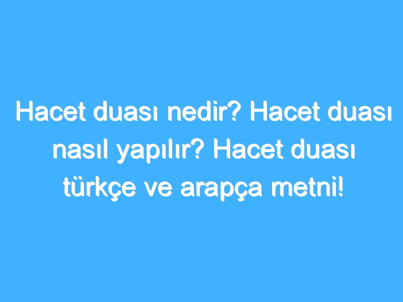 Hacet duası nedir? Hacet duası nasıl yapılır? Hacet duası türkçe ve arapça metni!