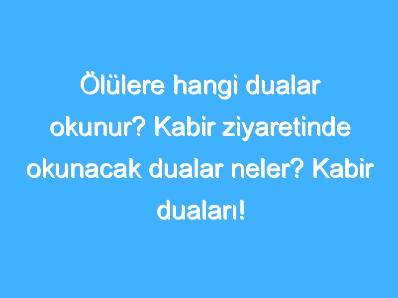 Ölülere hangi dualar okunur? Kabir ziyaretinde okunacak dualar neler? Kabir duaları!