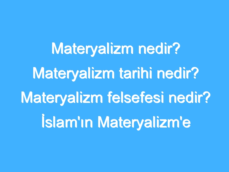 Materyalizm nedir? Materyalizm tarihi nedir? Materyalizm felsefesi nedir? İslam'ın Materyalizm'e bakışı!