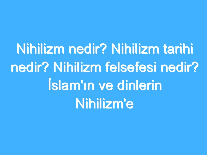 Nihilizm nedir? Nihilizm tarihi nedir? Nihilizm felsefesi nedir? İslam'ın ve dinlerin Nihilizm'e bakışı!