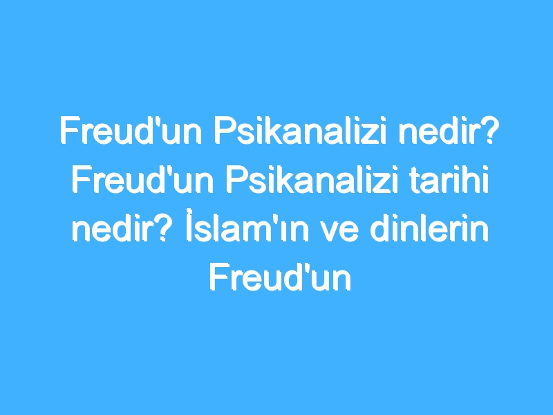 Freud'un Psikanalizi nedir? Freud'un Psikanalizi tarihi nedir? İslam'ın ve dinlerin Freud'un Psikanalizine bakışı!