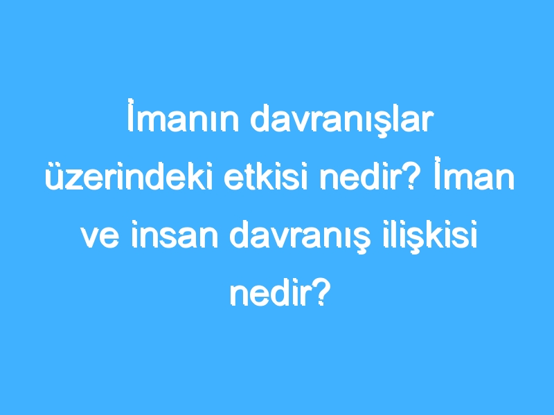 İmanın davranışlar üzerindeki etkisi nedir? İman ve insan davranış ilişkisi nedir?