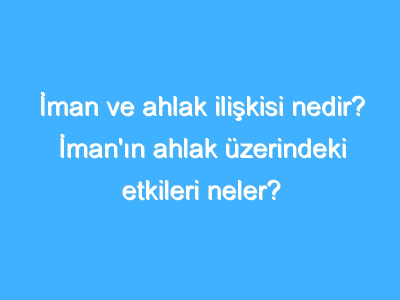 İman ve ahlak ilişkisi nedir? İman'ın ahlak üzerindeki etkileri neler?