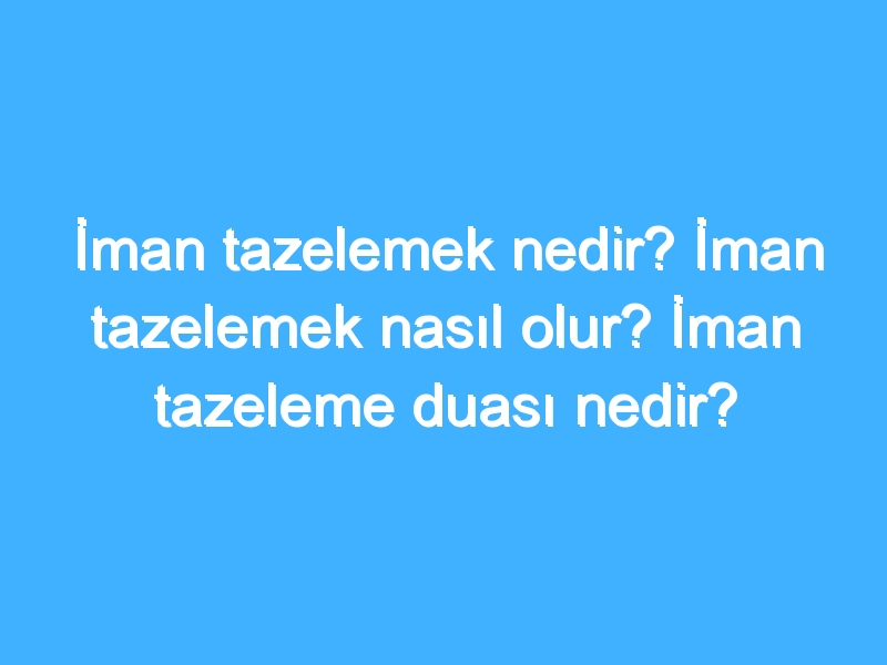 İman tazelemek nedir? İman tazelemek nasıl olur? İman tazeleme duası nedir?