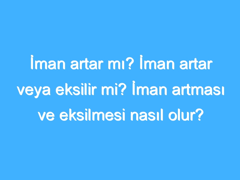 İman artar mı? İman artar veya eksilir mi? İman artması ve eksilmesi nasıl olur?