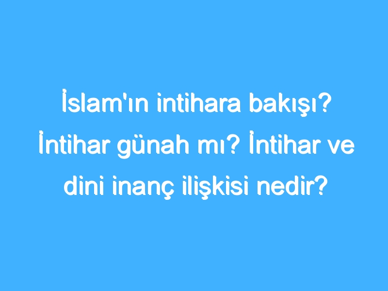 İslam'ın intihara bakışı? İntihar günah mı? İntihar ve dini inanç ilişkisi nedir? Dinlerin intihara bakışı!