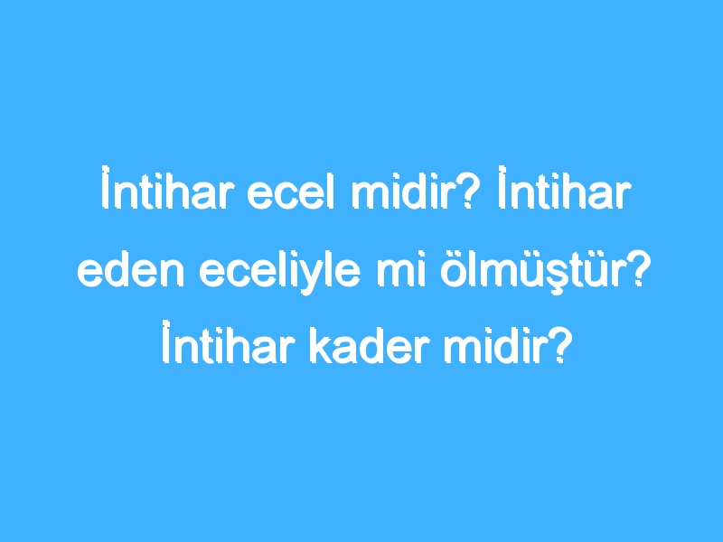 İntihar ecel midir? İntihar eden eceliyle mi ölmüştür? İntihar kader midir?