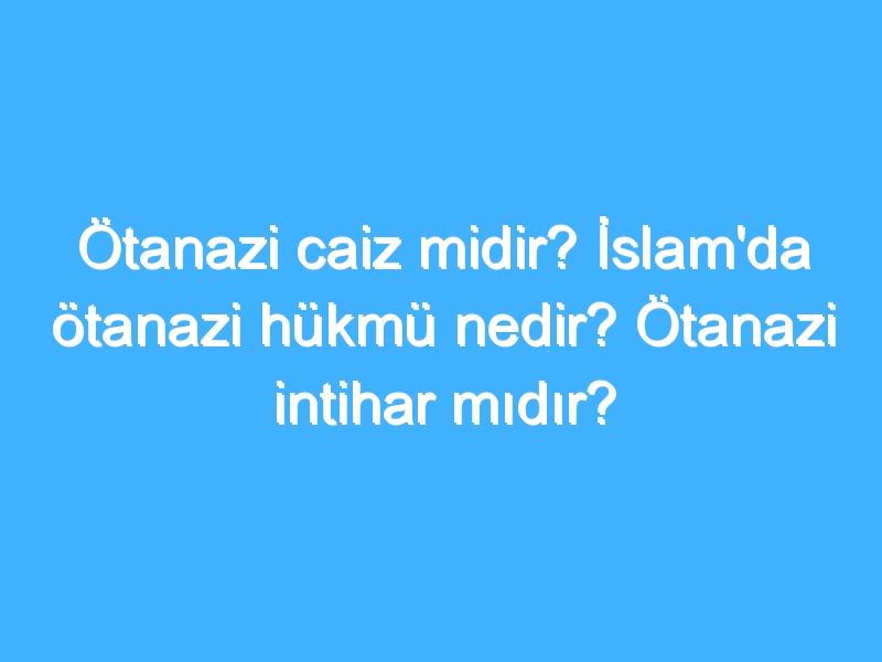 Ötanazi caiz midir? İslam'da ötanazi hükmü nedir? Ötanazi intihar mıdır?