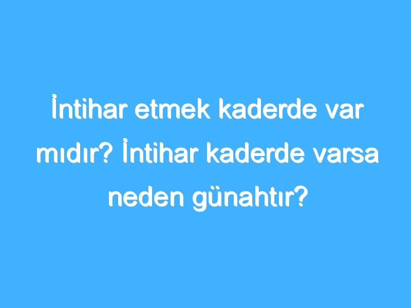 İntihar etmek kaderde var mıdır? İntihar kaderde varsa neden günahtır?