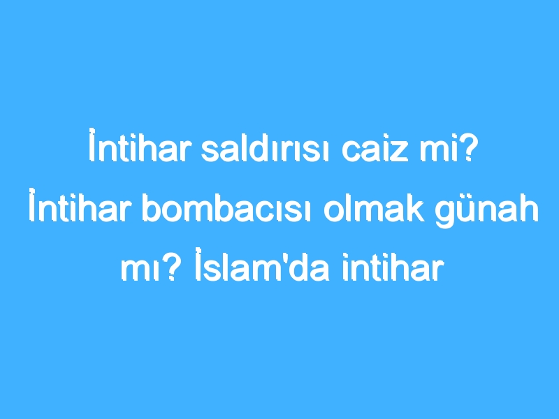 İntihar saldırısı caiz mi? İntihar bombacısı olmak günah mı? İslam'da intihar saldırısı hükmü nedir?