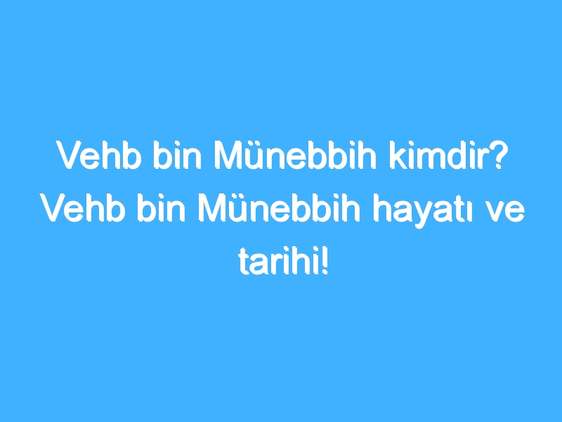 Vehb bin Münebbih kimdir? Vehb bin Münebbih hayatı ve tarihi!