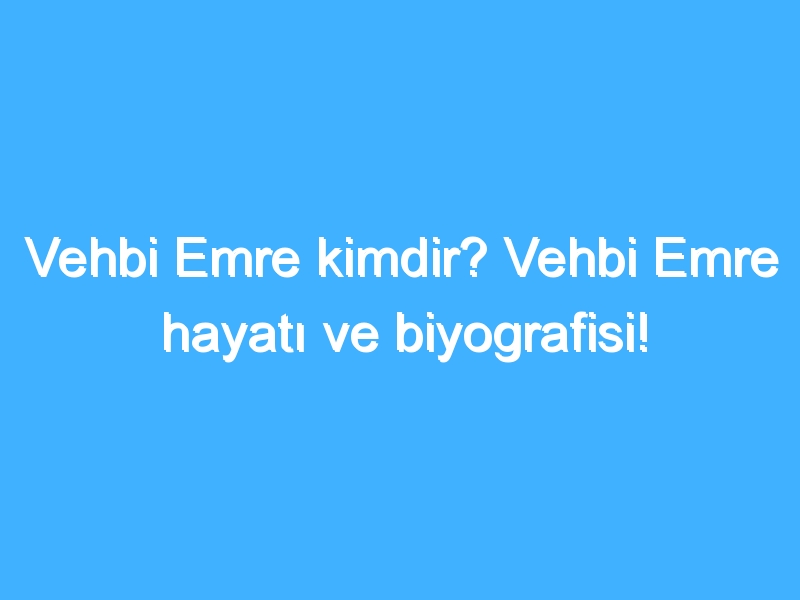 Vehbi Emre kimdir? Vehbi Emre hayatı ve biyografisi!