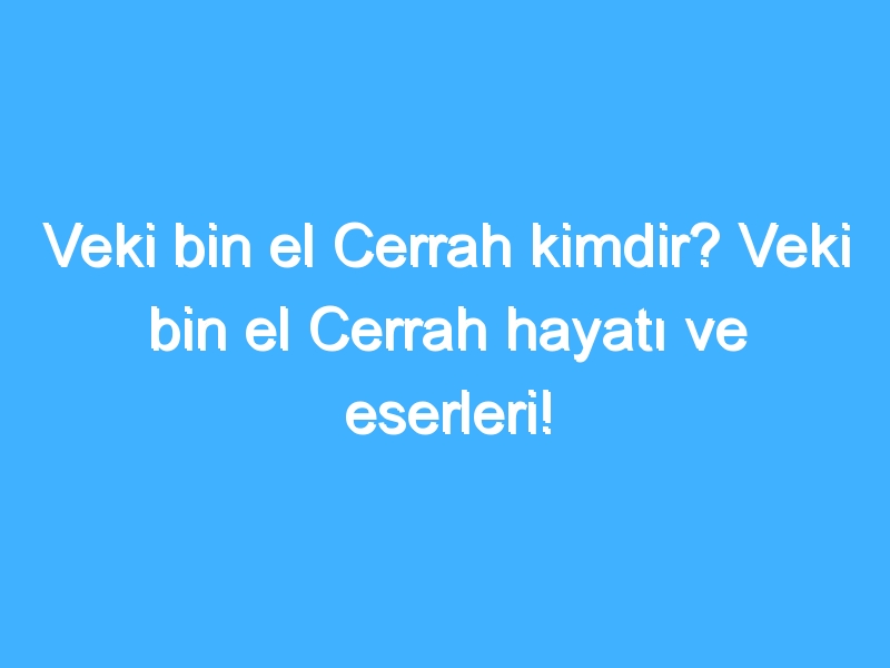 Veki bin el Cerrah kimdir? Veki bin el Cerrah hayatı ve eserleri!