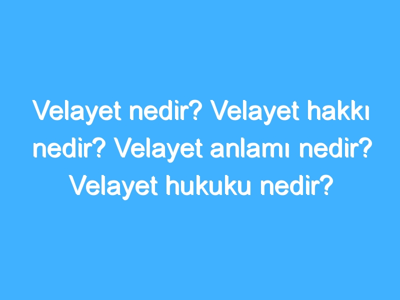 Velayet nedir? Velayet hakkı nedir? Velayet anlamı nedir? Velayet hukuku nedir?