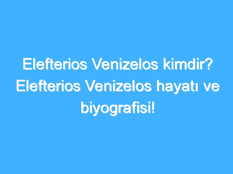 Elefterios Venizelos kimdir? Elefterios Venizelos hayatı ve biyografisi!