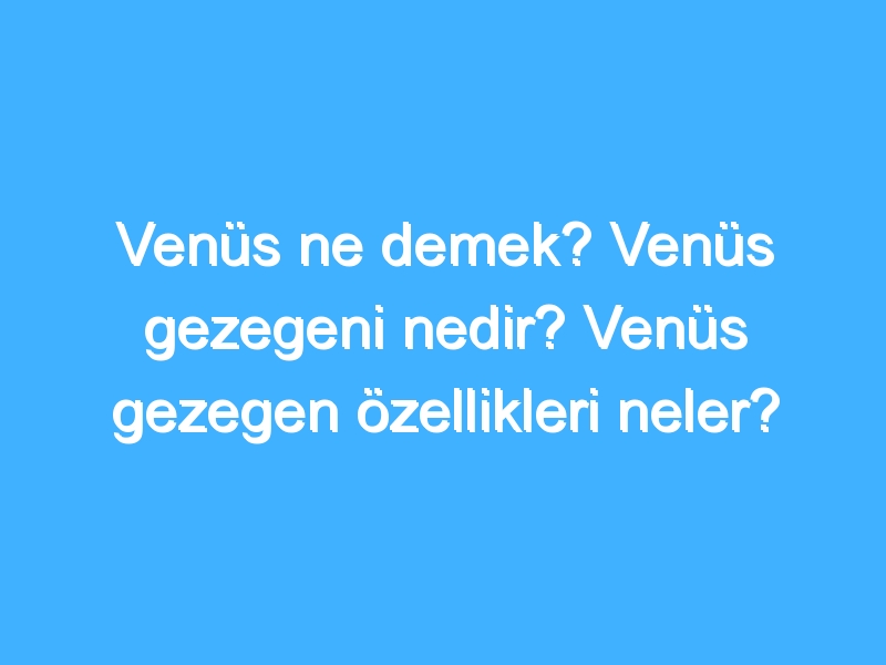 Venüs ne demek? Venüs gezegeni nedir? Venüs gezegen özellikleri neler?