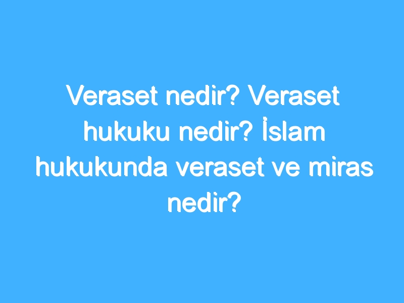 Veraset nedir? Veraset hukuku nedir? İslam hukukunda veraset ve miras nedir?