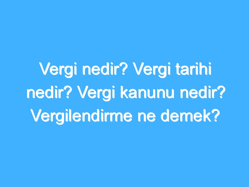 Vergi nedir? Vergi tarihi nedir? Vergi kanunu nedir? Vergilendirme ne demek?