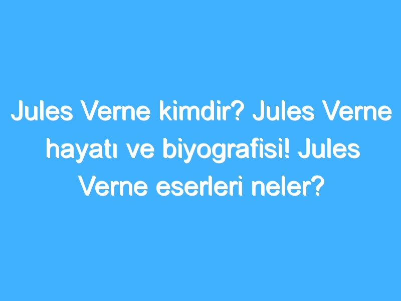 Jules Verne kimdir? Jules Verne hayatı ve biyografisi! Jules Verne eserleri neler?