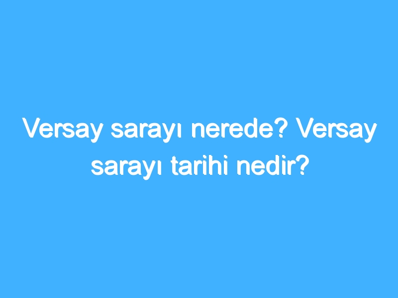 Versay sarayı nerede? Versay sarayı tarihi nedir?