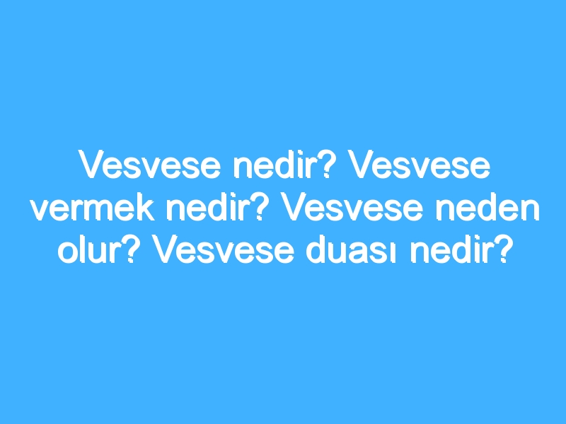 Vesvese nedir? Vesvese vermek nedir? Vesvese neden olur? Vesvese duası nedir?