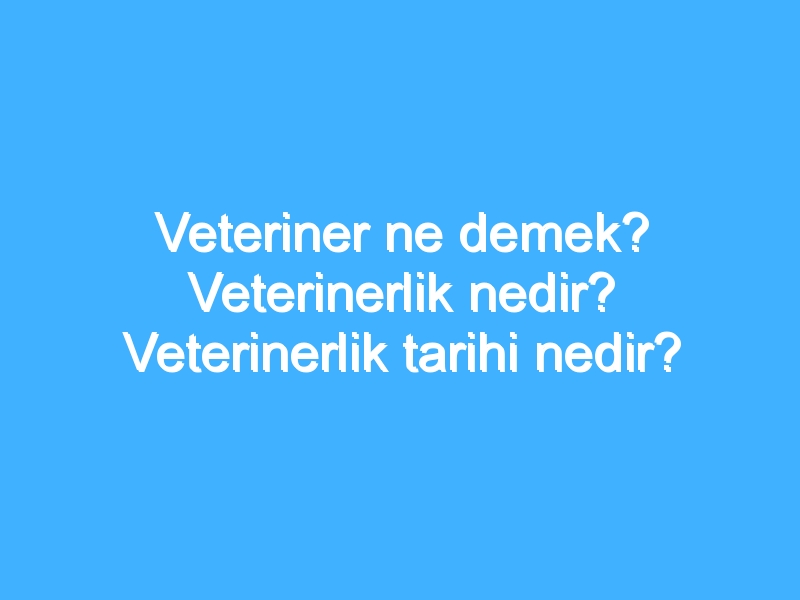 Veteriner ne demek? Veterinerlik nedir? Veterinerlik tarihi nedir?