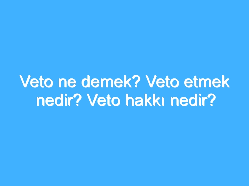 Veto ne demek? Veto etmek nedir? Veto hakkı nedir?