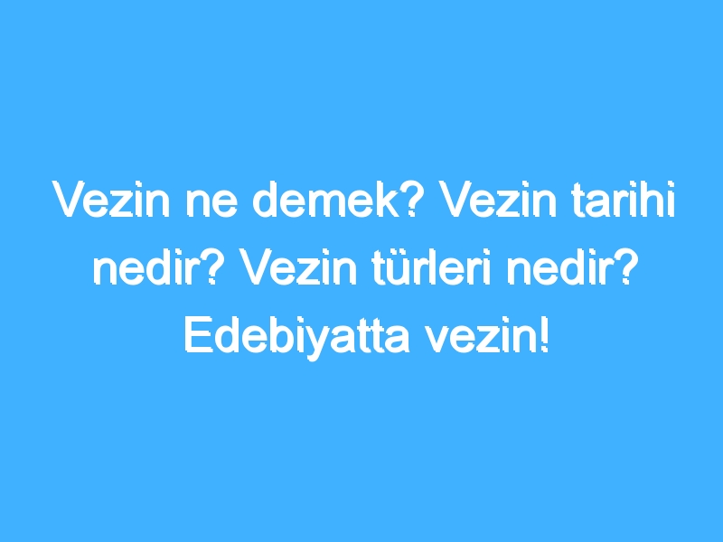 Vezin ne demek? Vezin tarihi nedir? Vezin türleri nedir? Edebiyatta vezin!