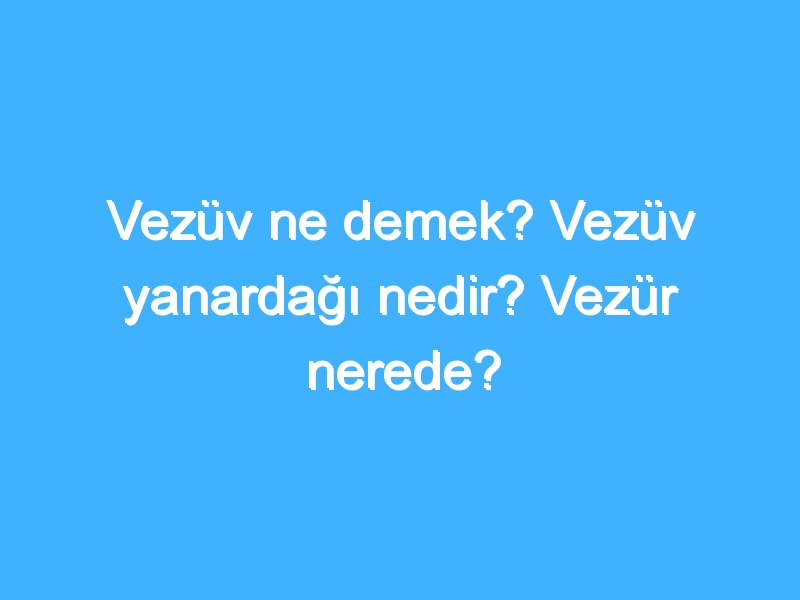 Vezüv ne demek? Vezüv yanardağı nedir? Vezür nerede?