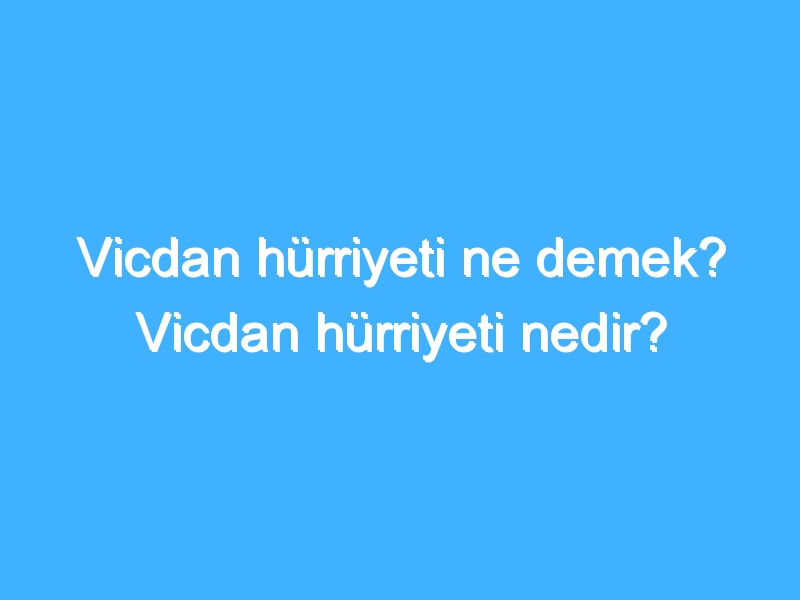 Vicdan hürriyeti ne demek? Vicdan hürriyeti nedir?