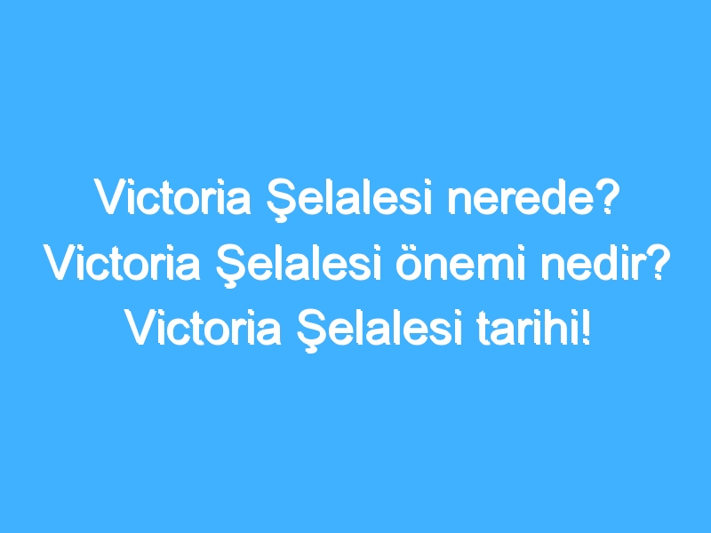 Victoria Şelalesi nerede? Victoria Şelalesi önemi nedir? Victoria Şelalesi tarihi!