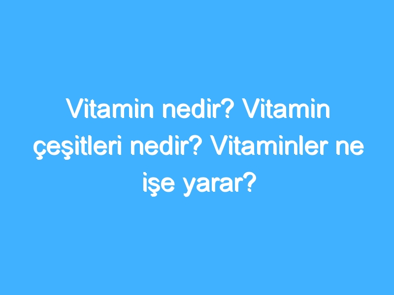 Vitamin nedir? Vitamin çeşitleri nedir? Vitaminler ne işe yarar?