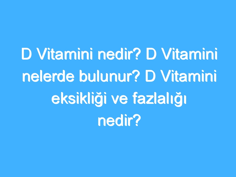 D Vitamini nedir? D Vitamini nelerde bulunur? D Vitamini eksikliği ve fazlalığı nedir?