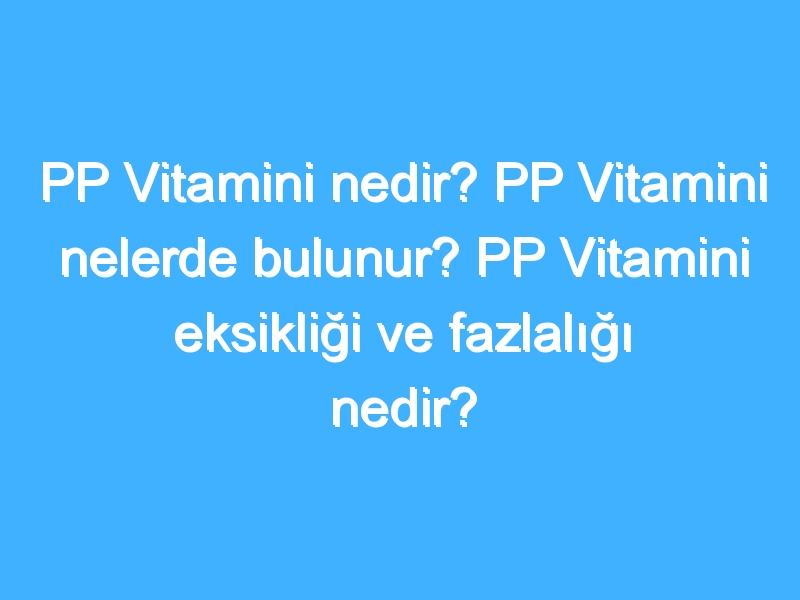 PP Vitamini nedir? PP Vitamini nelerde bulunur? PP Vitamini eksikliği ve fazlalığı nedir?