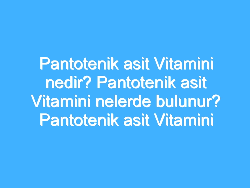 Pantotenik asit Vitamini nedir? Pantotenik asit Vitamini nelerde bulunur? Pantotenik asit Vitamini eksikliği ve fazlalığı nedir?