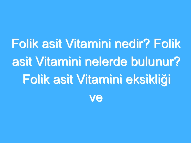 Folik asit Vitamini nedir? Folik asit Vitamini nelerde bulunur? Folik asit Vitamini eksikliği ve fazlalığı nedir?