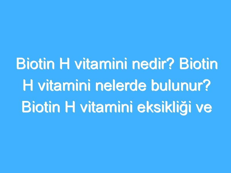 Biotin H vitamini nedir? Biotin H vitamini nelerde bulunur? Biotin H vitamini eksikliği ve fazlalığı nedir?